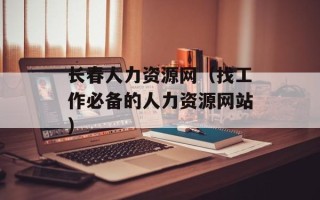 长春人力资源网（找工作必备的人力资源网站）