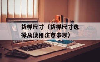 货梯尺寸（货梯尺寸选择及使用注意事项）