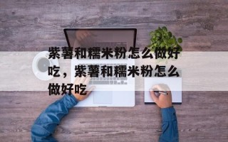 紫薯和糯米粉怎么做好吃，紫薯和糯米粉怎么做好吃