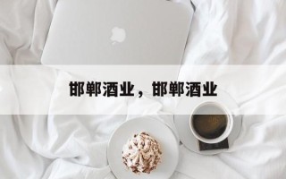 邯郸酒业，邯郸酒业