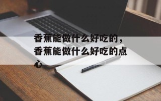 香蕉能做什么好吃的，香蕉能做什么好吃的点心