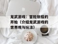 龙武游戏：冒险旅程的开始（介绍龙武游戏的世界观与玩法）