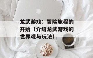 龙武游戏：冒险旅程的开始（介绍龙武游戏的世界观与玩法）