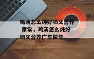 鸡汤怎么炖好喝又营养 家常，鸡汤怎么炖好喝又营养广东做法