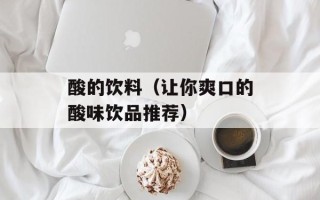 酸的饮料（让你爽口的酸味饮品推荐）
