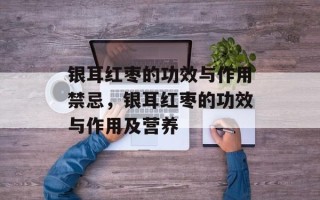 银耳红枣的功效与作用禁忌，银耳红枣的功效与作用及营养