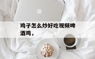 鸡子怎么炒好吃视频啤酒鸡，