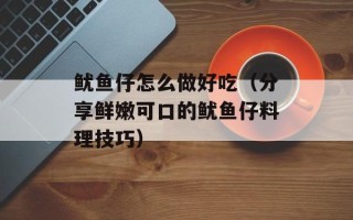 鱿鱼仔怎么做好吃（分享鲜嫩可口的鱿鱼仔料理技巧）