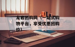 龙岩团购网（一站式购物平台，享受优惠团购价）