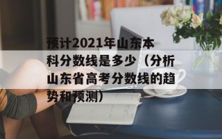 预计2021年山东本科分数线是多少（分析山东省高考分数线的趋势和预测）