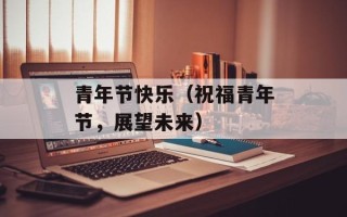 青年节快乐（祝福青年节，展望未来）