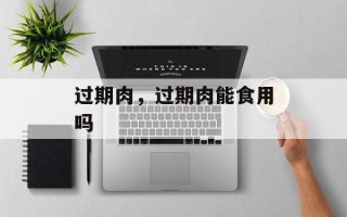 过期肉，过期肉能食用吗
