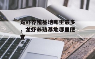 龙虾养殖基地哪里最多，龙虾养殖基地哪里便宜