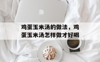 鸡蛋玉米汤的做法，鸡蛋玉米汤怎样做才好喝