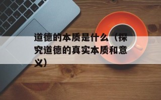 道德的本质是什么（探究道德的真实本质和意义）
