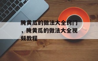 腌黄瓜的做法大全窍门，腌黄瓜的做法大全视频教程