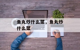 鱼丸炒什么菜，鱼丸炒什么菜