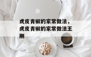 虎皮青椒的家常做法，虎皮青椒的家常做法王刚