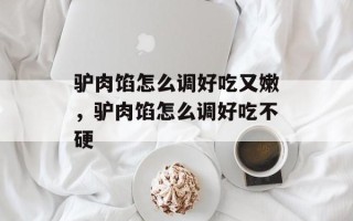 驴肉馅怎么调好吃又嫩，驴肉馅怎么调好吃不硬