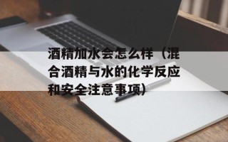 酒精加水会怎么样（混合酒精与水的化学反应和安全注意事项）