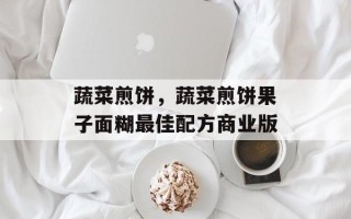 蔬菜煎饼，蔬菜煎饼果子面糊最佳配方商业版