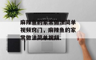 麻辣鱼的家常做法简单视频窍门，麻辣鱼的家常做法简单视频