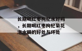 长期喝红枣枸杞水好吗，长期喝红枣枸杞菊花泡水喝的好处与坏处