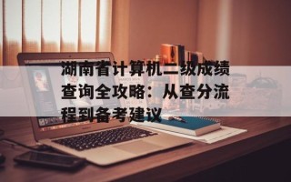 湖南省计算机二级成绩查询全攻略：从查分流程到备考建议