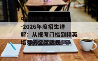 中国科技大学2025-2026年度招生详解：从报考门槛到精英培养的全景透视