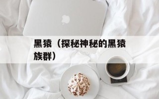 黑猿（探秘神秘的黑猿族群）