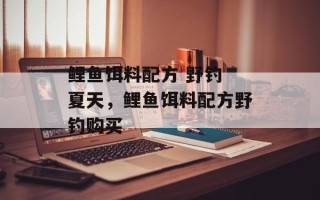 鲤鱼饵料配方 野钓 夏天，鲤鱼饵料配方野钓购买