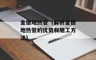 金德地热管（解析金德地热管的优势和施工方法）