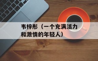 韦梓彤（一个充满活力和激情的年轻人）