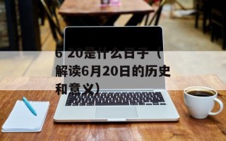 6 20是什么日子（解读6月20日的历史和意义）