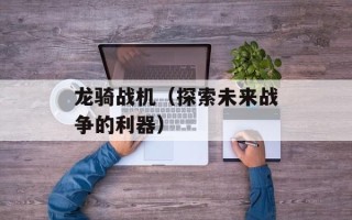 龙骑战机（探索未来战争的利器）