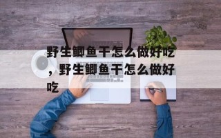 野生鲫鱼干怎么做好吃，野生鲫鱼干怎么做好吃
