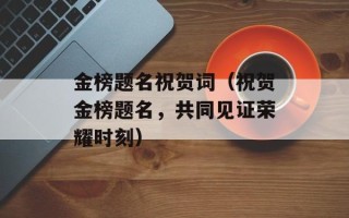 金榜题名祝贺词（祝贺金榜题名，共同见证荣耀时刻）