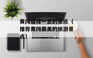 黄冈值得一去的景点（推荐黄冈最美的旅游景点）