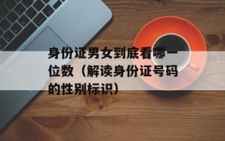 身份证男女到底看哪一位数（解读身份证号码的性别标识）