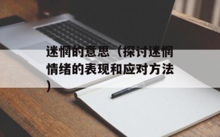 迷惘的意思（探讨迷惘情绪的表现和应对方法）