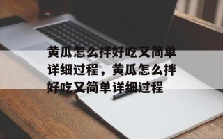 黄瓜怎么拌好吃又简单详细过程，黄瓜怎么拌好吃又简单详细过程