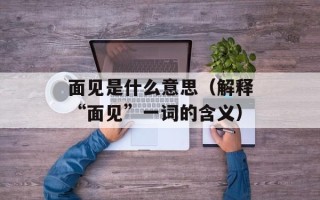 面见是什么意思（解释“面见”一词的含义）