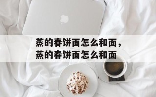 蒸的春饼面怎么和面，蒸的春饼面怎么和面