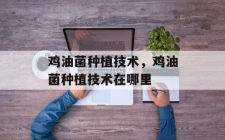 鸡油菌种植技术，鸡油菌种植技术在哪里