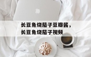 长豆角烧茄子豆瓣酱，长豆角烧茄子视频