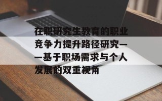 在职研究生教育的职业竞争力提升路径研究——基于职场需求与个人发展的双重视角