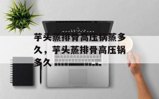 芋头蒸排骨高压锅蒸多久，芋头蒸排骨高压锅多久