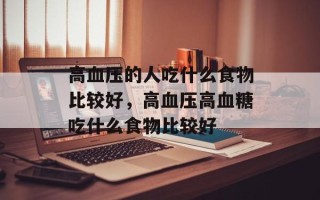 高血压的人吃什么食物比较好，高血压高血糖吃什么食物比较好