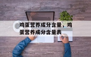 鸡蛋营养成分含量，鸡蛋营养成分含量表