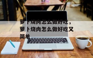 萝卜烧肉怎么做好吃，萝卜烧肉怎么做好吃又简单